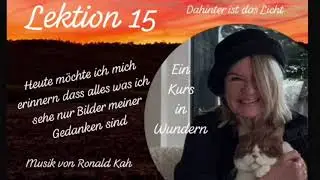 Lektion 15 Heute möchte ich mich erinnern, dass alles was ich sehe nur Bilder meiner Gedanken sind