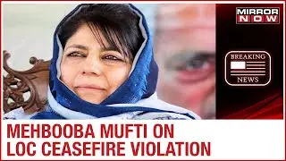 Mehbooba Mufti reacts over LoC ceasefire violation; asks India & Pak to initiate dialogue