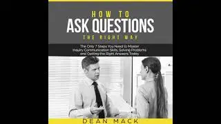 How to Ask Questions: The Right Way - The Only 7 Steps You Need to Master Inquiry Communication