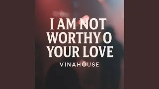 I Am Not Worthy of Your Love Vinahouse