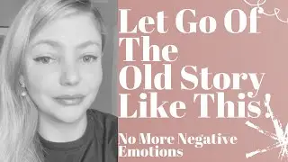 Do This To Let Go Of The Old Story + Dealing With Negative Emotions