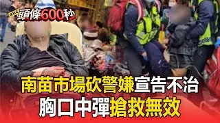 南苗市場砍警嫌「胸口中彈」！傷勢過重「搶救無效」宣告不治【頭條600秒】