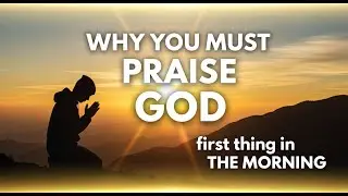 WHY you MUST praise GOD first thing in the MORNING  (Before Anything Else)