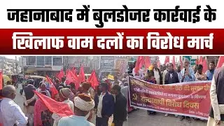 जहानाबाद में बुलडोजर कार्रवाई के खिलाफ वाम दलों का विरोध मार्च, अरवल मोड़ पर सभा में बदला आंदोलन