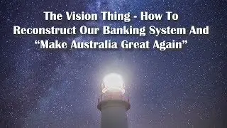The Vision Thing - How To Reconstruct Our Banking System and 