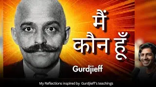मैं कौन हूँ और यहाँ क्यों हूँ? | Gurdjieff Philosophy | My relfections