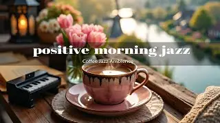 Positive Morning Coffee Jazz 🌼 Happy Spring Jazz Music & Bossa Nova Piano for Focus, Good Vibes