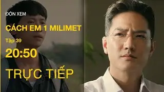 TRỰC TIẾP Cách Em 1 Milimet FULL Tập 39