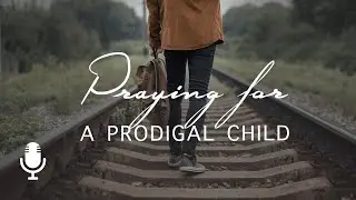 Praying for a Prodigal Child, Ep. 2: Trusting the Sovereignty of God