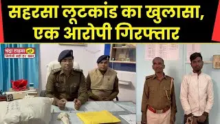 Saharsa News : सहरसा लूटकांड का खुलासा, एक आरोपी गिरफ्तार