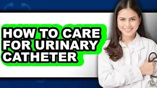 How to Care for Urinary Catheter (easy Method)