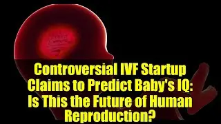 Controversial IVF Startup Claims to Predict Baby's IQ: Is This the Future of Human Reproduction?