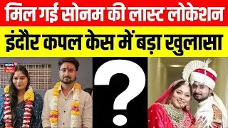 Indore Missing Couple case update: Shillong में सोनम की Last Location मिली। Meghalaya Police। Update