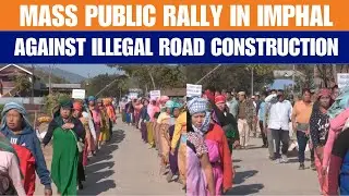 Manipur | Massive Public Rally in Leitanpokpi: Locals Protest &lsquo;Illegal Road Construction&rsquo; in Imphal