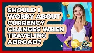 Should I Worry About Currency Changes When Traveling Abroad? - The Teen Economist