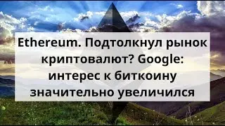 Ethereum. Подтолкнул рынок криптовалют? Google: интерес к биткоину значительно увеличился