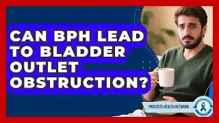 Can BPH Lead To Bladder Outlet Obstruction? - Prostate Health Network