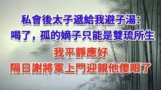 私會後太子遞給我避子湯：“喝了，孤的嫡子只能是雙琉所生”我平靜應好，隔日謝將軍上門迎親他傻眼了#一口气看完 #完结爽文#宫墙往事#古言#大女主#甜宠#宫斗