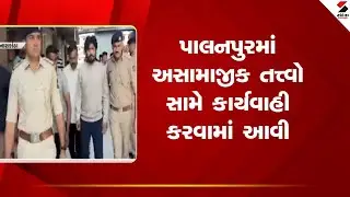 Palanpur | પાલનપુરમાં અસામાજીક તત્ત્વો સામે કાર્યવાહી કરવામાં આવી |   Law And Order |Gujarat
