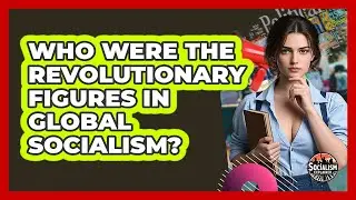 Who Were The Revolutionary Figures In Global Socialism? - Socialism Explained