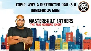 Why a Distracted Dad is a Dangerous Man || Masterbuilt Morning Show || Masterbuilt Fathers Podcast