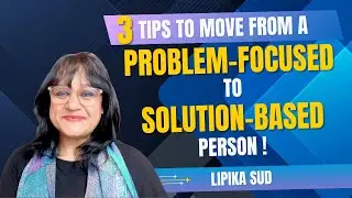 3 Tips to move from a Problem Focused to Solution Focused person! By Lipika Sud