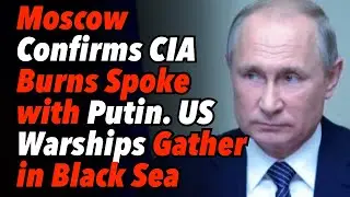 Moscow Confirms CIA Director Burns Spoke with Putin, as US Warships Gather in Black Sea