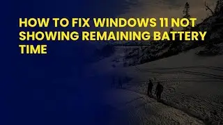 How to Fix Windows 11 Not Showing Remaining Battery Time