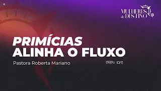 Primícias alinha o fluxo | Pastora Roberta Mariano