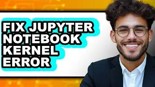 How to Fix Jupyter Notebook Kernel Error - Full Guide