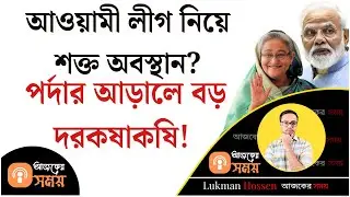 আওয়ামী লীগ নিয়ে শক্ত অবস্থান! পর্দার আড়ালে বড় দরকষাকষি? Awami League | Hasina | India | Lukman