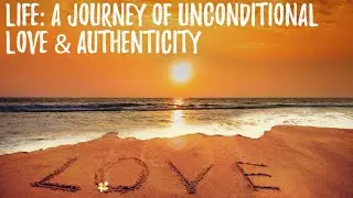 LIFE: A JOURNEY OF UNCONDITIONAL LOVE AND AUTHENTICITY