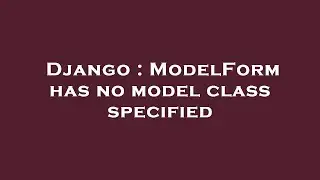 Django : ModelForm has no model class specified