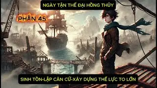 P45: NGÀY TẬN THẾ ĐẠI HỒNG THUỶ--LẬP CĂN CỨ -SỐNG SÓT TRONG BIỂN NƯỚC- TRỞ THÀNH KẺ CẦM QUYỀN