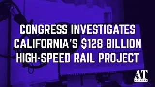 Congress Investigates California&rsquo;s $128 Billion High-Speed Rail Project