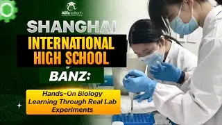 Shanghai International High School of BANZ: Hands-On Biology Learning Through Real Lab Experiments