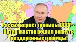 Россия вернёт границы СССР - Путин жестко решил вернуть раздаренные границы!