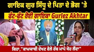 Gur Sidhu ਦੇ ਪਿਤਾ ਦੇ ਭੋਗ 'ਤੇ ਫੁੱਟ-ਫੁੱਟ ਰੋਈ ਗਾਇਕਾ Gurlez Akhtar, ਕਹਿੰਦੀ,