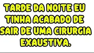Tarde da noite eu tinha acabado de sair de uma cirurgia exaustiva.