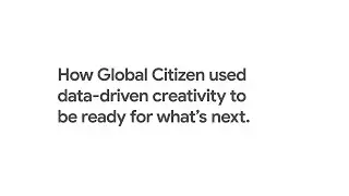 How Global Citizen Used Data-Driven Creativity to be Ready For What&rsquo;s Next
