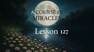 A Course In Miracles ACIM - Lesson 127.