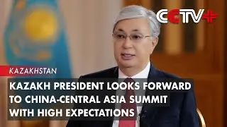 Kazakh President Looks Forward to China-Central Asia Summit with High Expectations