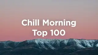 Top 100 Chill Morning 🌞 Uplifting & Relaxing Chillout Mix