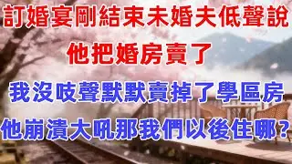 訂婚宴剛結束未婚夫低聲說他把婚房賣了，我沒吱聲默默賣掉了學區房，他崩潰大吼：那我們以後住哪？#故事#感情#故事分享#人生感悟#婚姻