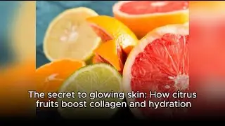 The secret to glowing skin: How citrus fruits boost collagen and hydration