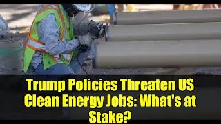 Trump Policies Threaten US Clean Energy Jobs: What's at Stake?