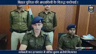 बिहार पुलिस की अपराधियों के विरुद्ध कार्रवाई I