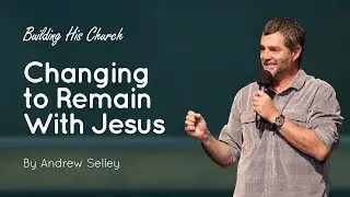 The Need to Change to Remain With Jesus | Andrew Selley | Building His Church