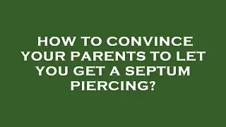 How to convince your parents to let you get a septum piercing?