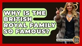 Why Is The British Royal Family So Famous? - The Rich And Famous Files